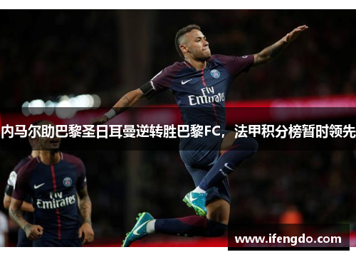 内马尔助巴黎圣日耳曼逆转胜巴黎FC，法甲积分榜暂时领先