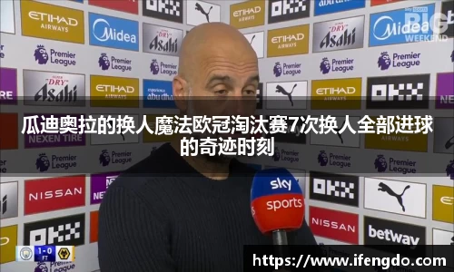 瓜迪奥拉的换人魔法欧冠淘汰赛7次换人全部进球的奇迹时刻