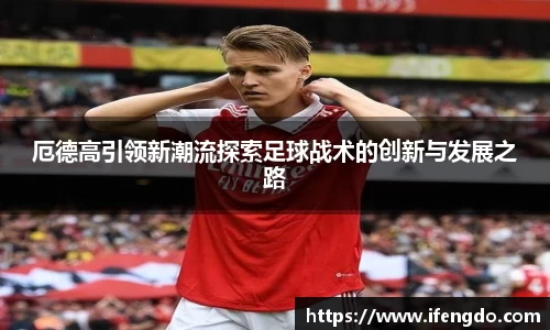 厄德高引领新潮流探索足球战术的创新与发展之路